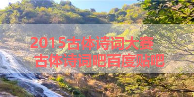 2015古体诗词大赛 古体诗词吧百度贴吧