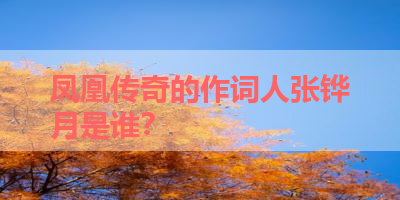 凤凰传奇的作词人张铧月是谁？ 