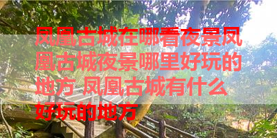 凤凰古城在哪看夜景凤凰古城夜景哪里好玩的地方 凤凰古城有什么好玩的地方