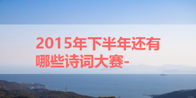 2015年下半年还有哪些诗词大赛- 
