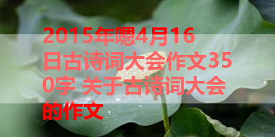 2015年嗯4月16日古诗词大会作文350字 关于古诗词大会的作文