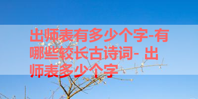 出师表有多少个字-有哪些较长古诗词- 出师表多少个字
