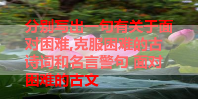分别写出一句有关于面对困难,克服困难的古诗词和名言警句 面对困难的古文