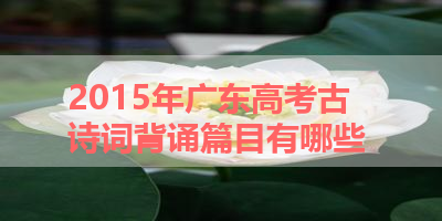 2015年广东高考古诗词背诵篇目有哪些 