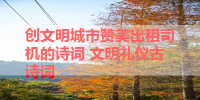 创文明城市赞美出租司机的诗词 文明礼仪古诗词