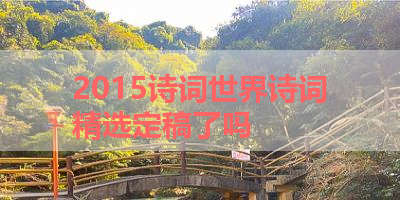2015诗词世界诗词精选定稿了吗 