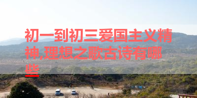 初一到初三爱国主义精神,理想之歌古诗有哪些 