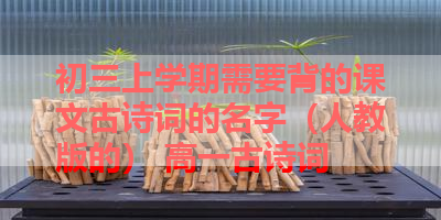 初三上学期需要背的课文古诗词的名字（人教版的） 高一古诗词
