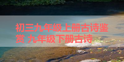 初三九年级上册古诗鉴赏 九年级下册古诗