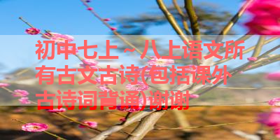 初中七上～八上语文所有古文古诗(包括课外古诗词背诵)谢谢 