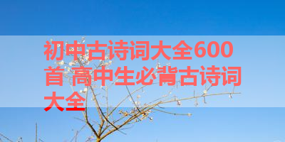初中古诗词大全600首 高中生必背古诗词大全