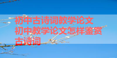 初中古诗词教学论文 初中教学论文怎样鉴赏古诗词 