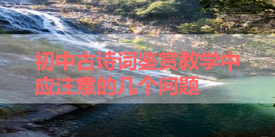 初中古诗词鉴赏教学中应注意的几个问题 