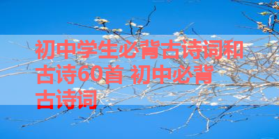 初中学生必背古诗词和古诗60首 初中必背古诗词
