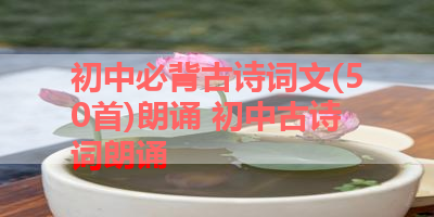 初中必背古诗词文(50首)朗诵 初中古诗词朗诵