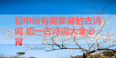 初中所有需要背的古诗词 初一古诗词大全必背