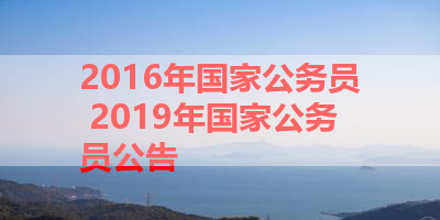 2016年国家公务员 2019年国家公务员公告