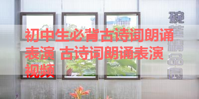 初中生必背古诗词朗诵表演 古诗词朗诵表演视频