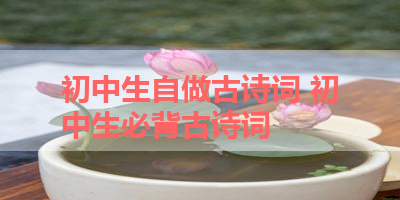 初中生自做古诗词 初中生必背古诗词 