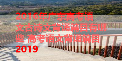 2016年广东高考语文古诗文背诵篇目有哪些 高考语文背诵篇目2019