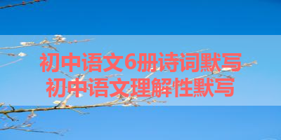 初中语文6册诗词默写 初中语文理解性默写