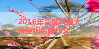 2016年晋城科普大讲座观后感作文 