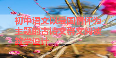 初中语文以爱国情怀为主题的古诗文群文阅读教学设计 