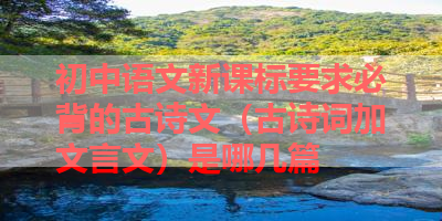 初中语文新课标要求必背的古诗文（古诗词加文言文）是哪几篇 