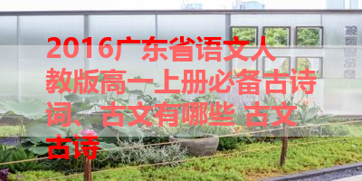 2016广东省语文人教版高一上册必备古诗词、古文有哪些 古文古诗