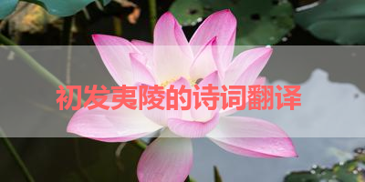 初发夷陵的诗词翻译 