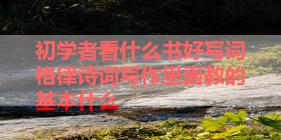 初学者看什么书好写词格律诗词写作里面教的基本什么 