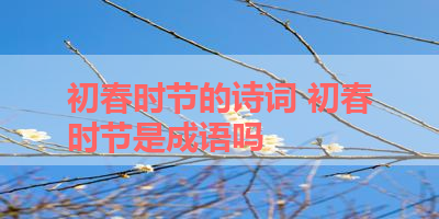 初春时节的诗词 初春时节是成语吗