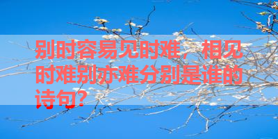 别时容易见时难，相见时难别亦难分别是谁的诗句？ 