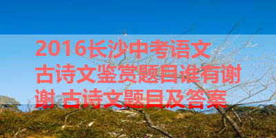 2016长沙中考语文古诗文鉴赏题目谁有谢谢 古诗文题目及答案