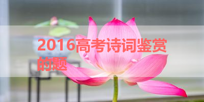 2016高考诗词鉴赏的题 