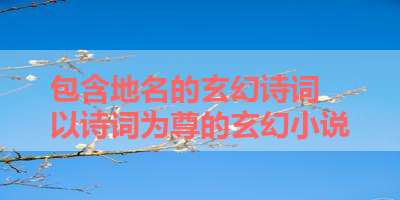 包含地名的玄幻诗词 以诗词为尊的玄幻小说