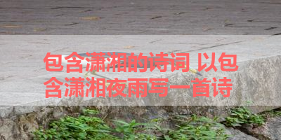 包含潇湘的诗词 以包含潇湘夜雨写一首诗 