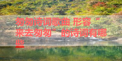 匆匆诗词歌曲 形容“来去匆匆”的诗词有哪些 