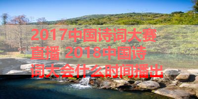 2017中国诗词大赛直播 2018中国诗词大会什么时间播出 