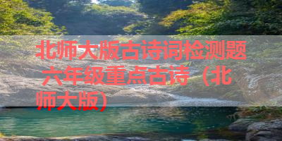 北师大版古诗词检测题 六年级重点古诗（北师大版） 