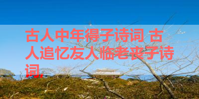 古人中年得子诗词 古人追忆友人临老丧子诗词, 