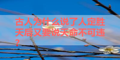 古人为什么说了人定胜天后又要说天命不可违？ 