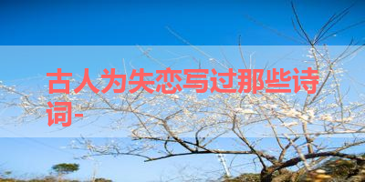 古人为失恋写过那些诗词- 