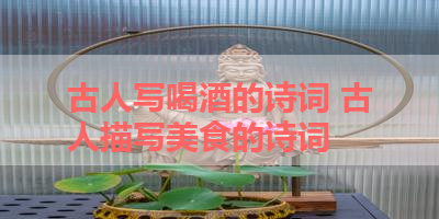古人写喝酒的诗词 古人描写美食的诗词
