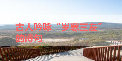 古人吟咏“岁寒三友”的诗句 