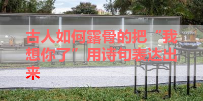 古人如何露骨的把“我想你了”用诗句表达出来 