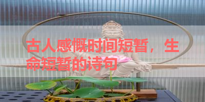 古人感慨时间短暂，生命短暂的诗句 