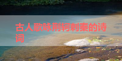 古人歌咏荆轲刺秦的诗词 