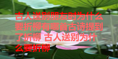 古人送别朋友时为什么要折柳有哪首古诗提到了折柳 古人送别为什么要折柳