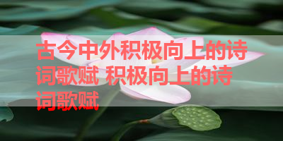 古今中外积极向上的诗词歌赋 积极向上的诗词歌赋